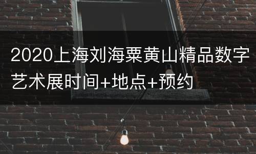2020上海刘海粟黄山精品数字艺术展时间+地点+预约