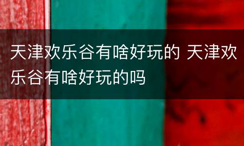 天津欢乐谷有啥好玩的 天津欢乐谷有啥好玩的吗