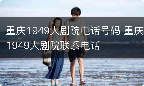 重庆1949大剧院电话号码 重庆1949大剧院联系电话