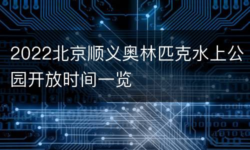 2022北京顺义奥林匹克水上公园开放时间一览