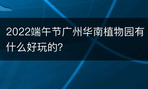 2022端午节广州华南植物园有什么好玩的？