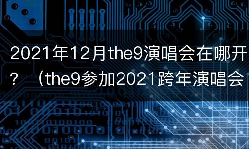 2021年12月the9演唱会在哪开？（the9参加2021跨年演唱会）