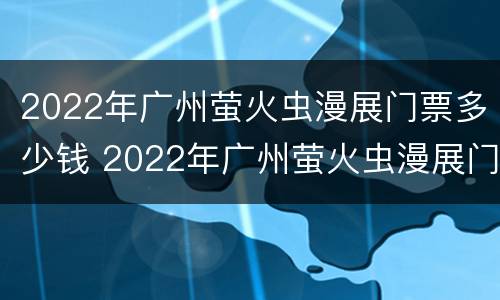 2022年广州萤火虫漫展门票多少钱 2022年广州萤火虫漫展门票多少钱一张