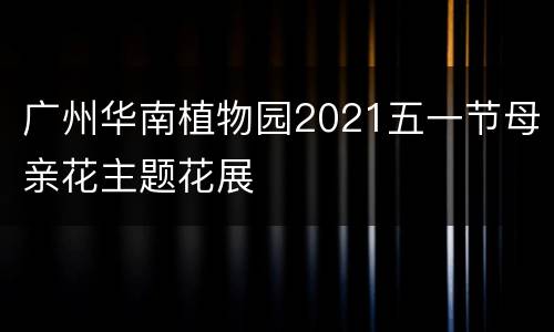 广州华南植物园2021五一节母亲花主题花展