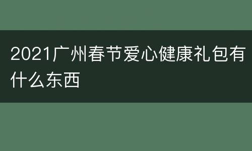 2021广州春节爱心健康礼包有什么东西