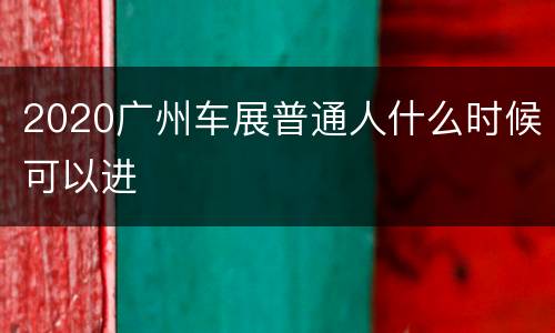 2020广州车展普通人什么时候可以进