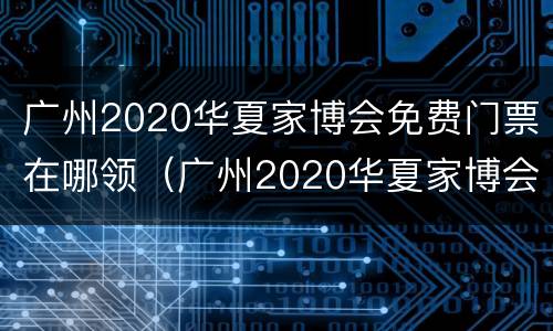 广州2020华夏家博会免费门票在哪领（广州2020华夏家博会免费门票在哪领取）