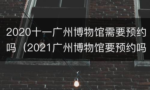 2020十一广州博物馆需要预约吗（2021广州博物馆要预约吗）