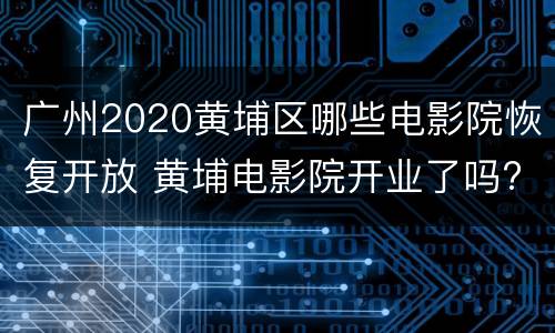 广州2020黄埔区哪些电影院恢复开放 黄埔电影院开业了吗?