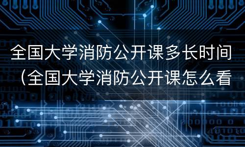 全国大学消防公开课多长时间（全国大学消防公开课怎么看）