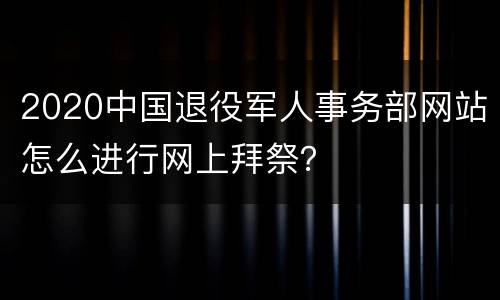2020中国退役军人事务部网站怎么进行网上拜祭？