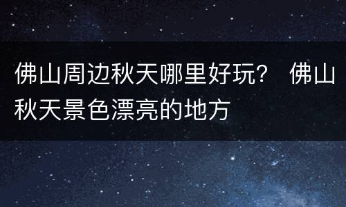 佛山周边秋天哪里好玩？ 佛山秋天景色漂亮的地方