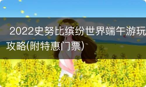  2022史努比缤纷世界端午游玩攻略(附特惠门票)