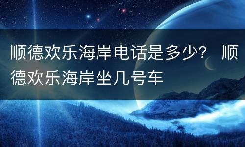 顺德欢乐海岸电话是多少？ 顺德欢乐海岸坐几号车