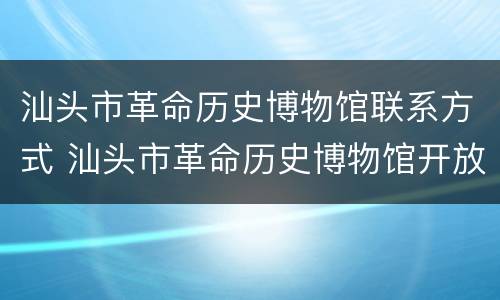 汕头市革命历史博物馆联系方式 汕头市革命历史博物馆开放时间