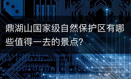鼎湖山国家级自然保护区有哪些值得一去的景点？