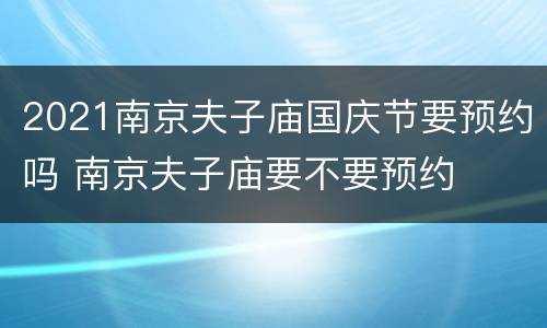 2021南京夫子庙国庆节要预约吗 南京夫子庙要不要预约