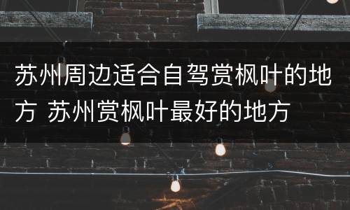 苏州周边适合自驾赏枫叶的地方 苏州赏枫叶最好的地方