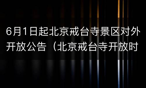 6月1日起北京戒台寺景区对外开放公告（北京戒台寺开放时间）