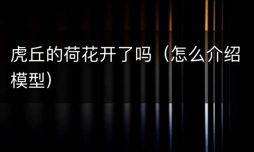虎丘的荷花开了吗（怎么介绍模型）