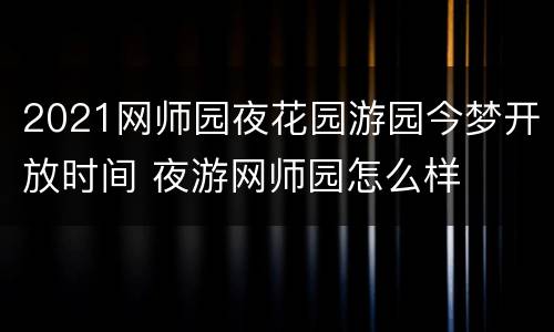 2021网师园夜花园游园今梦开放时间 夜游网师园怎么样