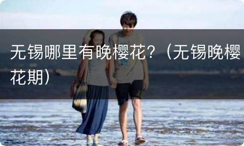 无锡哪里有晚樱花?（无锡晚樱花期）
