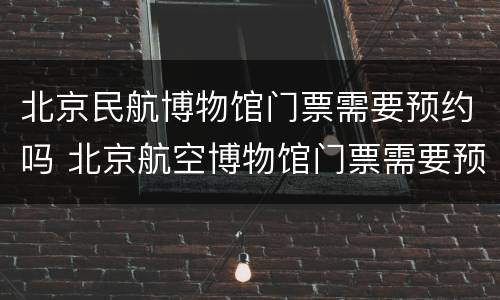 北京民航博物馆门票需要预约吗 北京航空博物馆门票需要预约吗