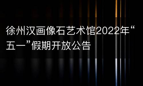 徐州汉画像石艺术馆2022年“五一”假期开放公告