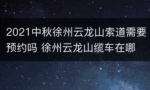 2021中秋徐州云龙山索道需要预约吗 徐州云龙山缆车在哪