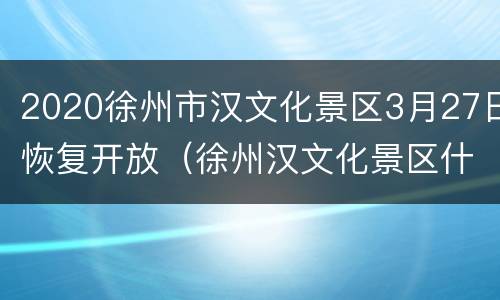 2020徐州市汉文化景区3月27日恢复开放（徐州汉文化景区什么时候开放）
