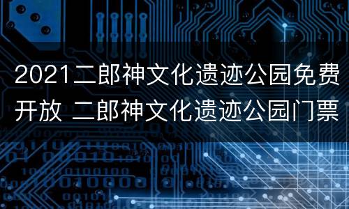 2021二郎神文化遗迹公园免费开放 二郎神文化遗迹公园门票多少钱