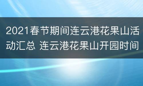 2021春节期间连云港花果山活动汇总 连云港花果山开园时间