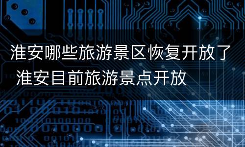 淮安哪些旅游景区恢复开放了 淮安目前旅游景点开放