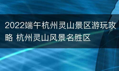 2022端午杭州灵山景区游玩攻略 杭州灵山风景名胜区