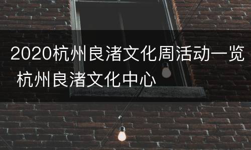 2020杭州良渚文化周活动一览 杭州良渚文化中心
