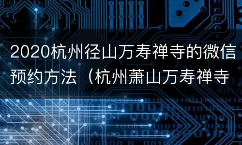 2020杭州径山万寿禅寺的微信预约方法（杭州萧山万寿禅寺要移）