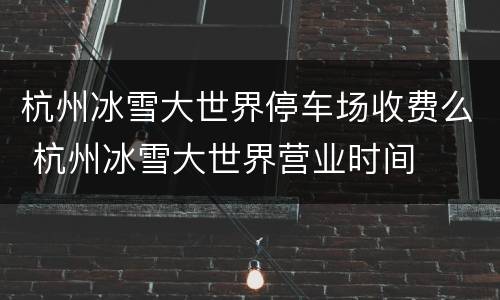 杭州冰雪大世界停车场收费么 杭州冰雪大世界营业时间