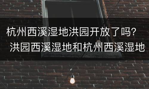 杭州西溪湿地洪园开放了吗？ 洪园西溪湿地和杭州西溪湿地是一样的么