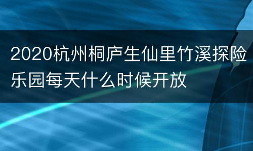 2020杭州桐庐生仙里竹溪探险乐园每天什么时候开放