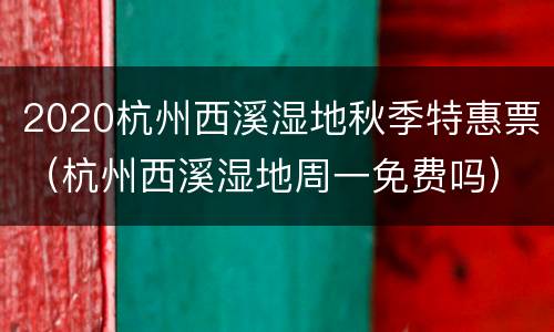 2020杭州西溪湿地秋季特惠票（杭州西溪湿地周一免费吗）