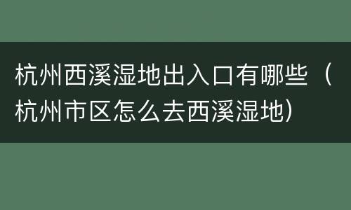 杭州西溪湿地出入口有哪些（杭州市区怎么去西溪湿地）