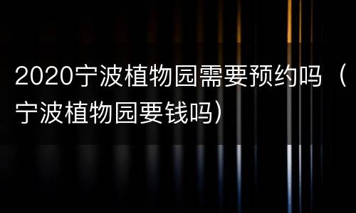 2020宁波植物园需要预约吗（宁波植物园要钱吗）