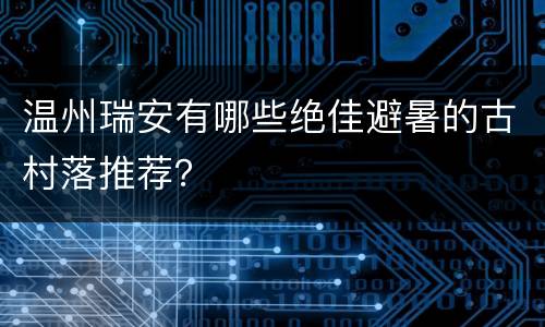 温州瑞安有哪些绝佳避暑的古村落推荐？