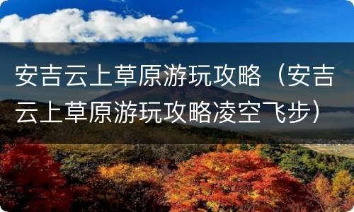 安吉云上草原游玩攻略（安吉云上草原游玩攻略凌空飞步）