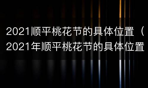 2021顺平桃花节的具体位置（2021年顺平桃花节的具体位置）