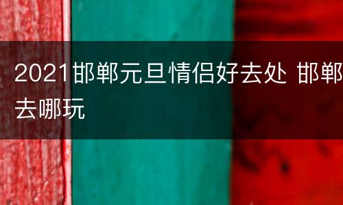 2021邯郸元旦情侣好去处 邯郸去哪玩