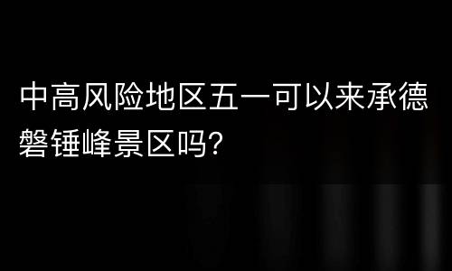中高风险地区五一可以来承德磐锤峰景区吗？