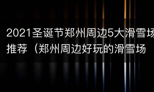 2021圣诞节郑州周边5大滑雪场推荐（郑州周边好玩的滑雪场）
