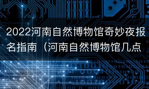 2022河南自然博物馆奇妙夜报名指南（河南自然博物馆几点闭馆）