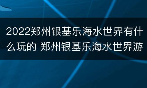 2022郑州银基乐海水世界有什么玩的 郑州银基乐海水世界游玩攻略